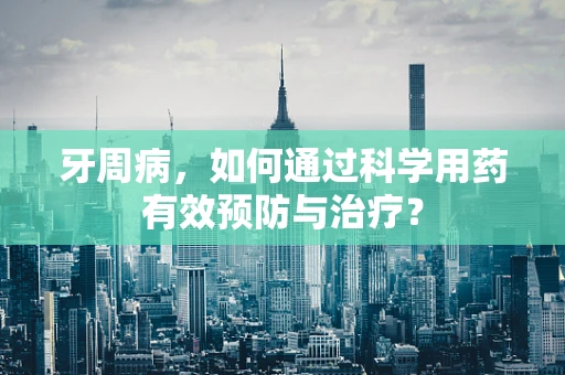 牙周病，如何通过科学用药有效预防与治疗？