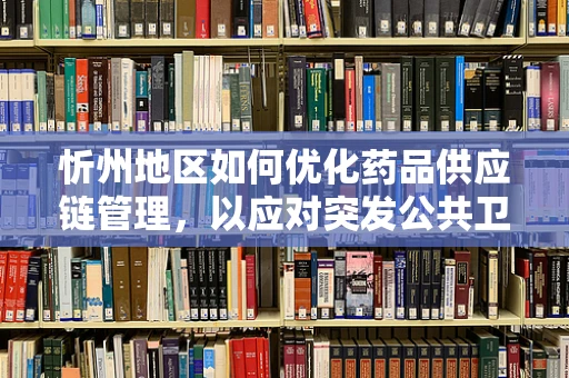 忻州地区如何优化药品供应链管理，以应对突发公共卫生事件？