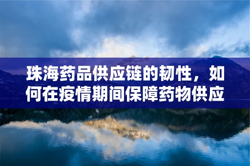 珠海药品供应链的韧性，如何在疫情期间保障药物供应？