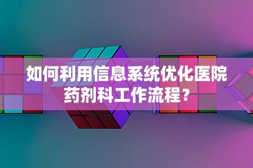 如何利用信息系统优化医院药剂科工作流程？