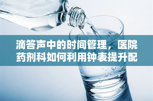 滴答声中的时间管理，医院药剂科如何利用钟表提升配药效率？