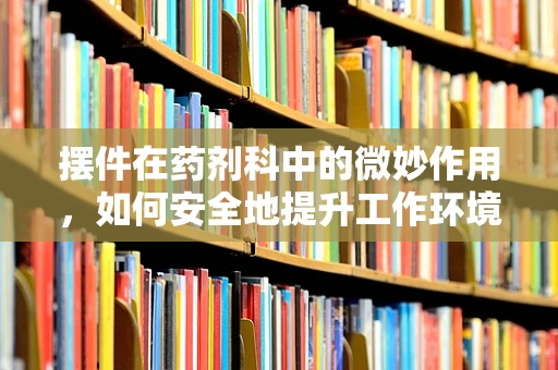 摆件在药剂科中的微妙作用，如何安全地提升工作环境氛围？