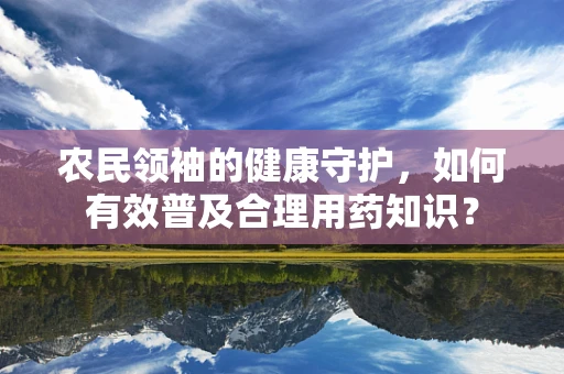 农民领袖的健康守护，如何有效普及合理用药知识？