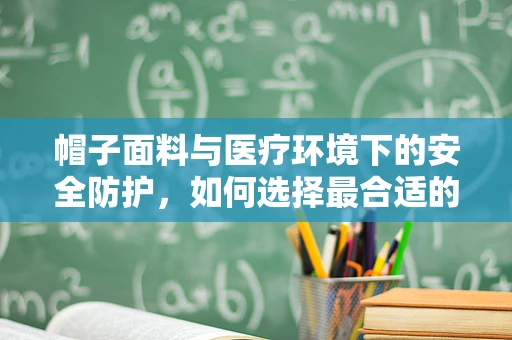 帽子面料与医疗环境下的安全防护，如何选择最合适的材质？