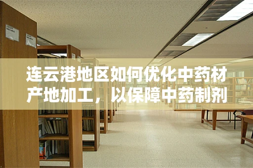 连云港地区如何优化中药材产地加工，以保障中药制剂质量？