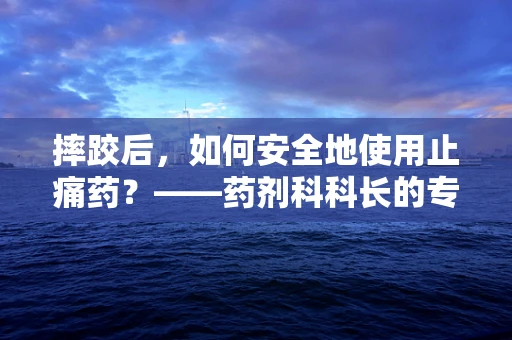 摔跤后，如何安全地使用止痛药？——药剂科科长的专业解答