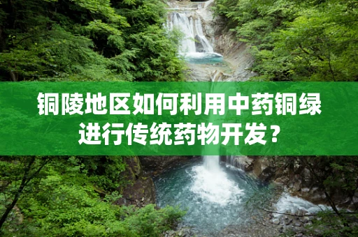 铜陵地区如何利用中药铜绿进行传统药物开发？