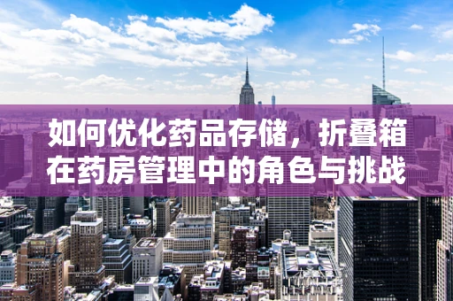 如何优化药品存储，折叠箱在药房管理中的角色与挑战？