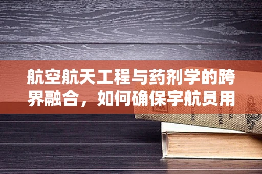 航空航天工程与药剂学的跨界融合，如何确保宇航员用药安全？