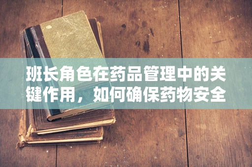 班长角色在药品管理中的关键作用，如何确保药物安全与高效分发？