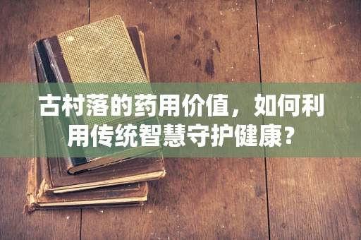 古村落的药用价值，如何利用传统智慧守护健康？