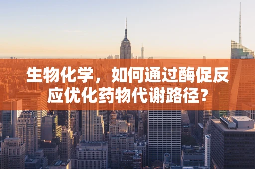 生物化学，如何通过酶促反应优化药物代谢路径？