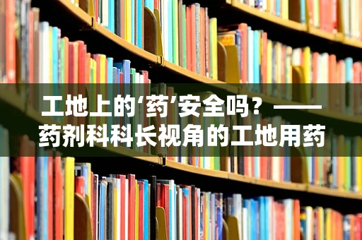 工地上的‘药’安全吗？——药剂科科长视角的工地用药指南