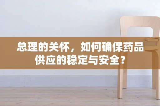 总理的关怀，如何确保药品供应的稳定与安全？