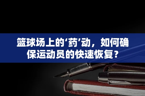 篮球场上的‘药’动，如何确保运动员的快速恢复？