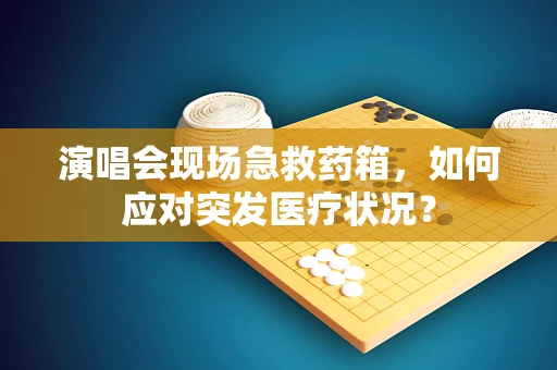 演唱会现场急救药箱，如何应对突发医疗状况？