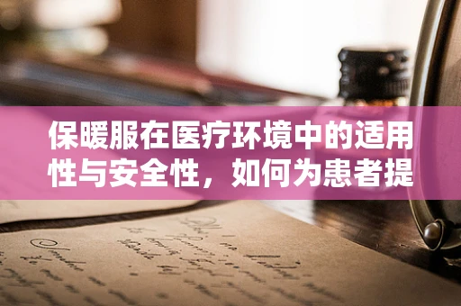 保暖服在医疗环境中的适用性与安全性，如何为患者提供温暖而不失科学的保暖方案？