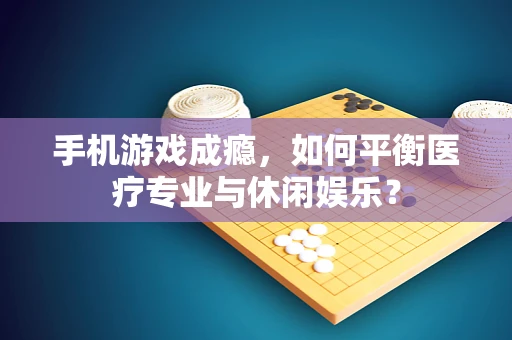 手机游戏成瘾，如何平衡医疗专业与休闲娱乐？