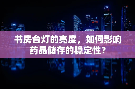 书房台灯的亮度，如何影响药品储存的稳定性？