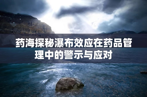 药海探秘瀑布效应在药品管理中的警示与应对