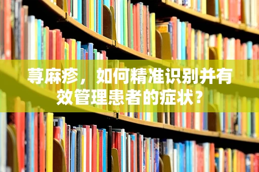 荨麻疹，如何精准识别并有效管理患者的症状？