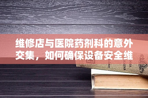 维修店与医院药剂科的意外交集，如何确保设备安全维护？