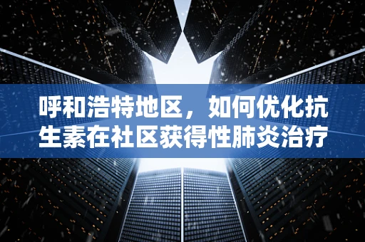 呼和浩特地区，如何优化抗生素在社区获得性肺炎治疗中的使用策略？