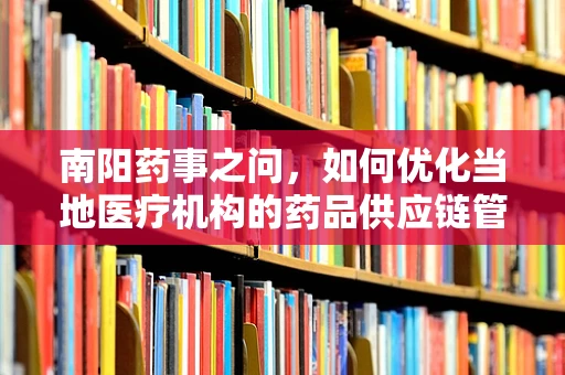 南阳药事之问，如何优化当地医疗机构的药品供应链管理？