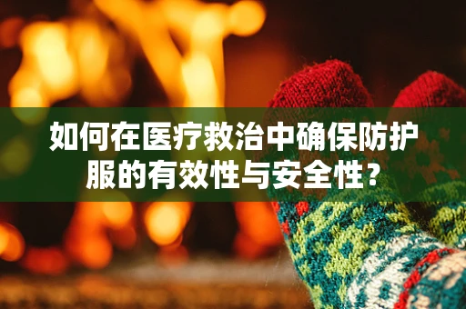 如何在医疗救治中确保防护服的有效性与安全性？