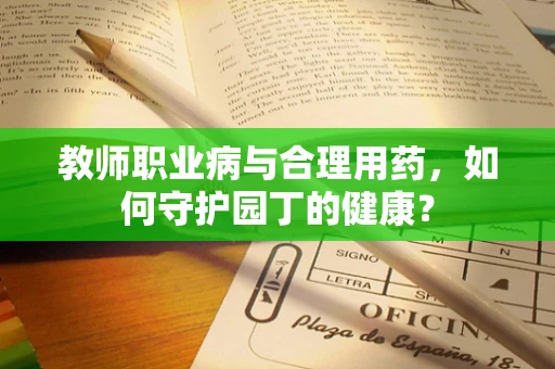 教师职业病与合理用药，如何守护园丁的健康？