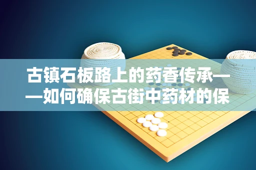 古镇石板路上的药香传承——如何确保古街中药材的保存与安全？