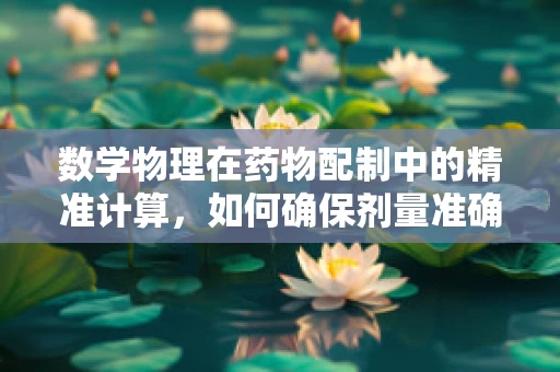 数学物理在药物配制中的精准计算，如何确保剂量准确无误？