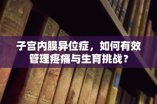 子宫内膜异位症，如何有效管理疼痛与生育挑战？