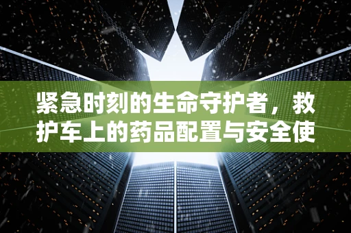 紧急时刻的生命守护者，救护车上的药品配置与安全使用