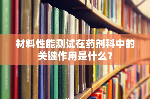 材料性能测试在药剂科中的关键作用是什么？