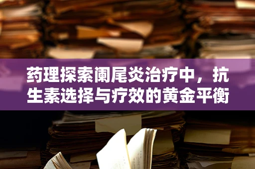 药理探索阑尾炎治疗中，抗生素选择与疗效的黄金平衡是什么？