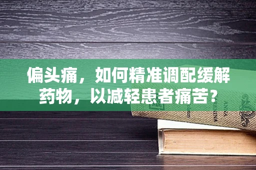 偏头痛，如何精准调配缓解药物，以减轻患者痛苦？