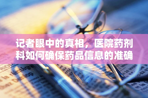 记者眼中的真相，医院药剂科如何确保药品信息的准确传达？