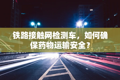 铁路接触网检测车，如何确保药物运输安全？