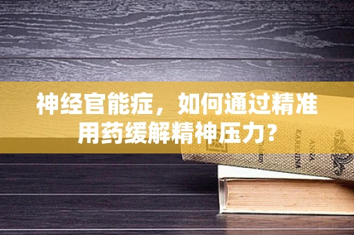 神经官能症，如何通过精准用药缓解精神压力？