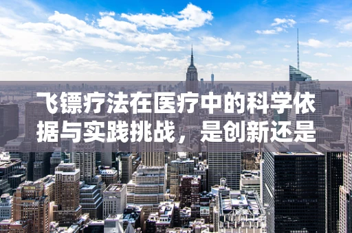 飞镖疗法在医疗中的科学依据与实践挑战，是创新还是误解？