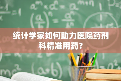 统计学家如何助力医院药剂科精准用药？