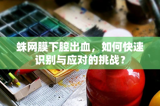 蛛网膜下腔出血，如何快速识别与应对的挑战？