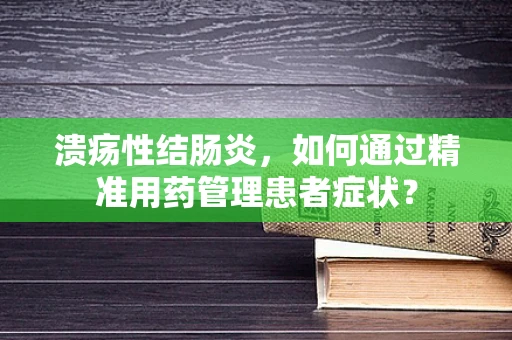 溃疡性结肠炎，如何通过精准用药管理患者症状？