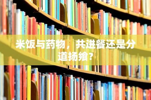 米饭与药物，共进餐还是分道扬飨？