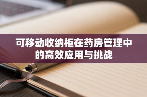 可移动收纳柜在药房管理中的高效应用与挑战