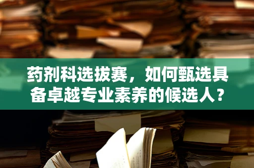 药剂科选拔赛，如何甄选具备卓越专业素养的候选人？