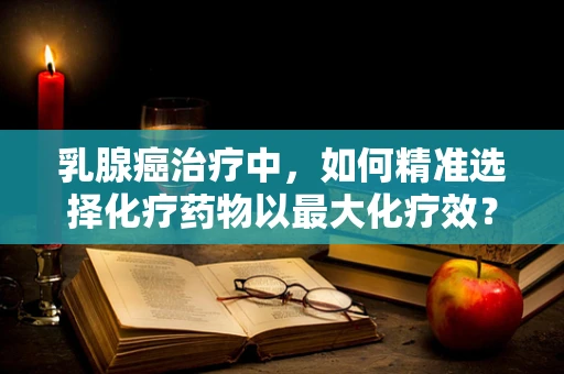 乳腺癌治疗中，如何精准选择化疗药物以最大化疗效？