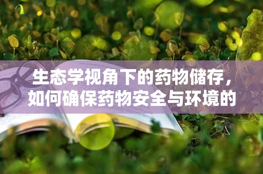 生态学视角下的药物储存，如何确保药物安全与环境的和谐共存？