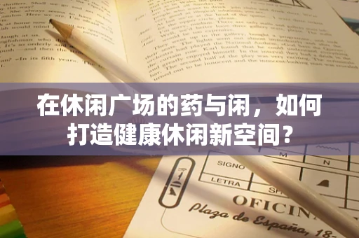 在休闲广场的药与闲，如何打造健康休闲新空间？